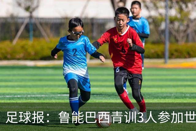 足球报：鲁能巴西青训3人参加世界杯，为中国青训走出国际化道路